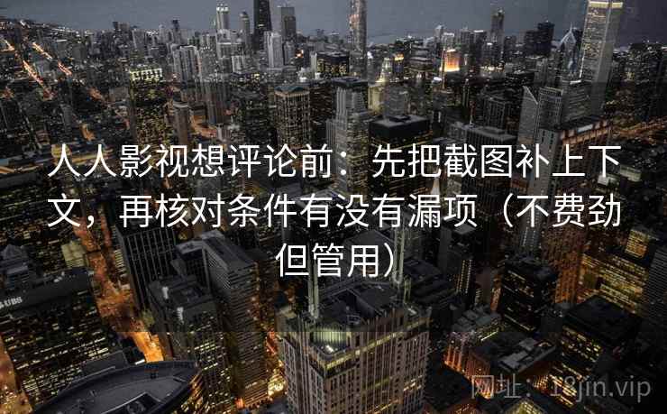 人人影视想评论前：先把截图补上下文，再核对条件有没有漏项（不费劲但管用）