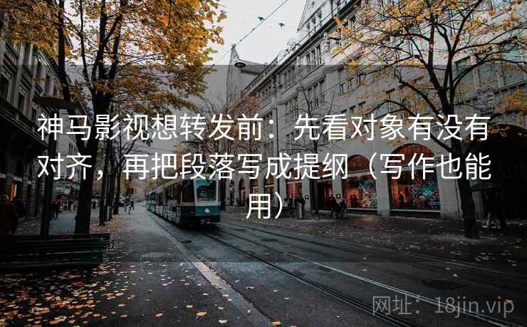 神马影视想转发前：先看对象有没有对齐，再把段落写成提纲（写作也能用）