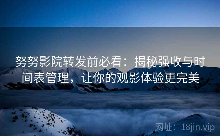 努努影院转发前必看：揭秘强收与时间表管理，让你的观影体验更完美