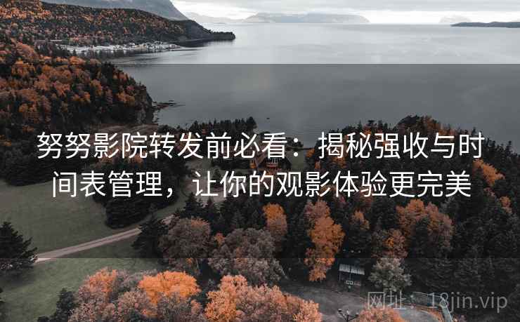 努努影院转发前必看：揭秘强收与时间表管理，让你的观影体验更完美