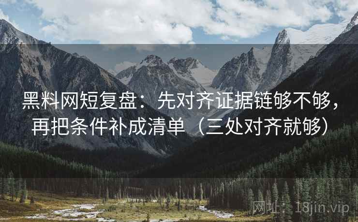 黑料网短复盘：先对齐证据链够不够，再把条件补成清单（三处对齐就够）