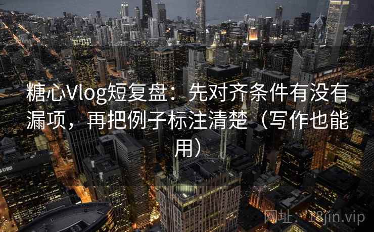 糖心Vlog短复盘：先对齐条件有没有漏项，再把例子标注清楚（写作也能用）