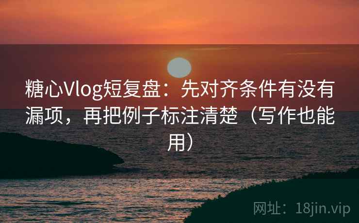 糖心Vlog短复盘：先对齐条件有没有漏项，再把例子标注清楚（写作也能用）