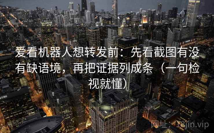 爱看机器人想转发前：先看截图有没有缺语境，再把证据列成条（一句检视就懂）