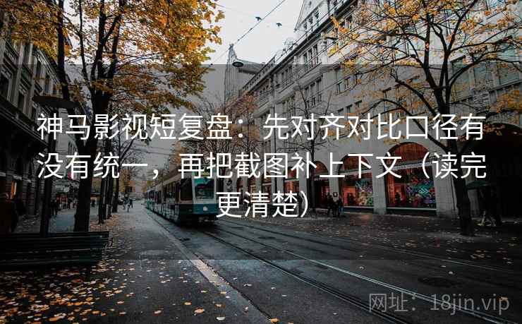 神马影视短复盘：先对齐对比口径有没有统一，再把截图补上下文（读完更清楚）