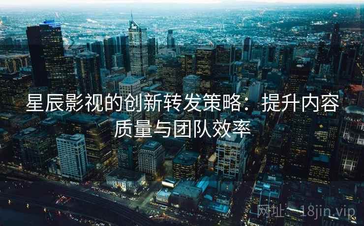星辰影视的创新转发策略：提升内容质量与团队效率