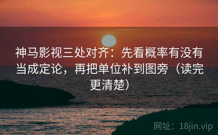 神马影视三处对齐：先看概率有没有当成定论，再把单位补到图旁（读完更清楚）