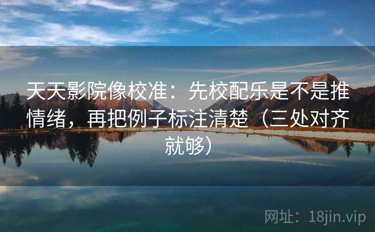 天天影院像校准：先校配乐是不是推情绪，再把例子标注清楚（三处对齐就够）