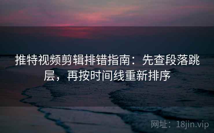 推特视频剪辑排错指南：先查段落跳层，再按时间线重新排序