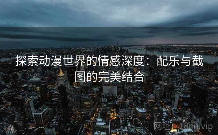探索动漫世界的情感深度：配乐与截图的完美结合