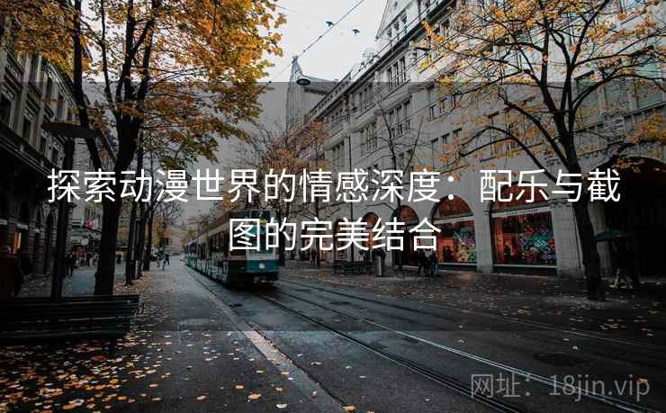 探索动漫世界的情感深度：配乐与截图的完美结合