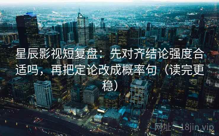 星辰影视短复盘：先对齐结论强度合适吗，再把定论改成概率句（读完更稳）