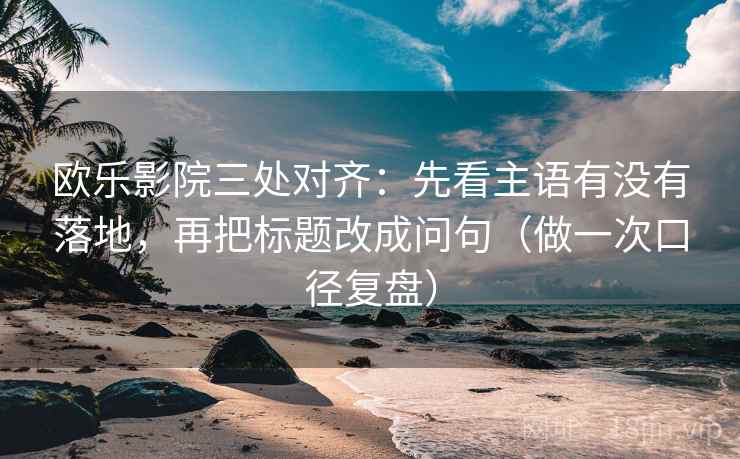欧乐影院三处对齐：先看主语有没有落地，再把标题改成问句（做一次口径复盘）