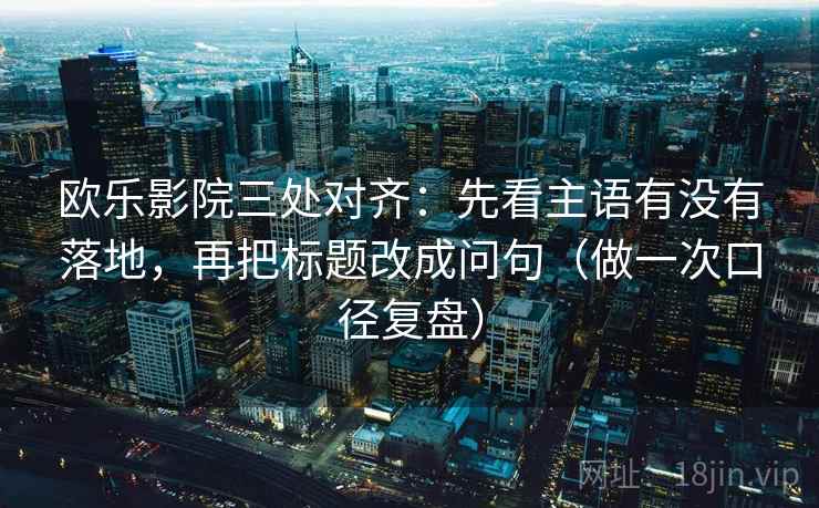欧乐影院三处对齐：先看主语有没有落地，再把标题改成问句（做一次口径复盘）