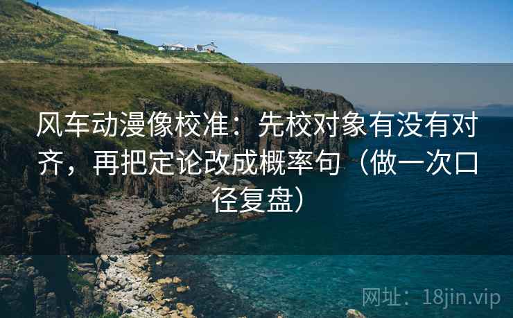 风车动漫像校准：先校对象有没有对齐，再把定论改成概率句（做一次口径复盘）