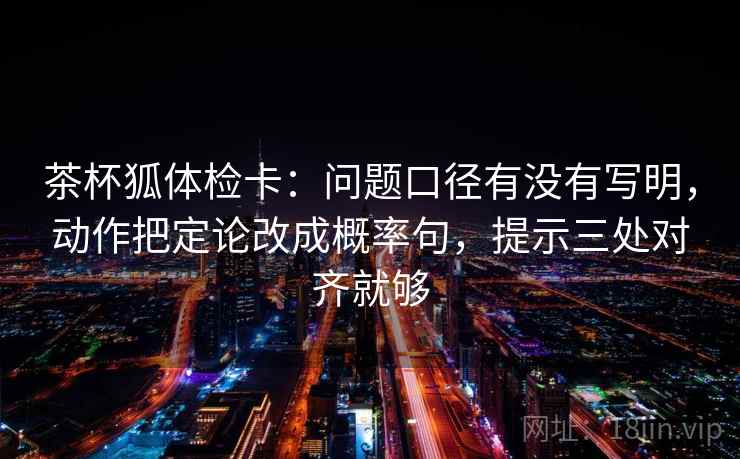 茶杯狐体检卡：问题口径有没有写明，动作把定论改成概率句，提示三处对齐就够