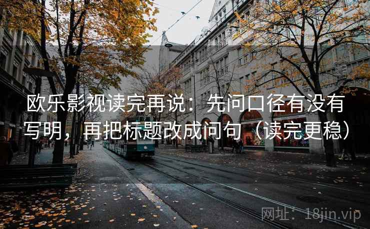 欧乐影视读完再说：先问口径有没有写明，再把标题改成问句（读完更稳）