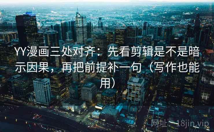 YY漫画三处对齐：先看剪辑是不是暗示因果，再把前提补一句（写作也能用）