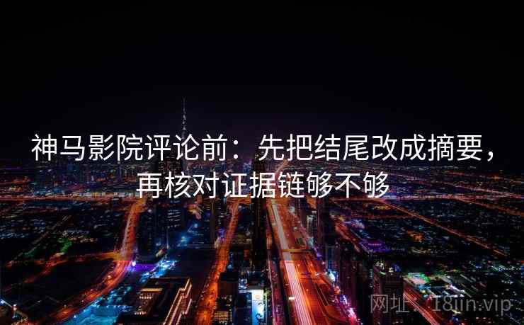 神马影院评论前：先把结尾改成摘要，再核对证据链够不够