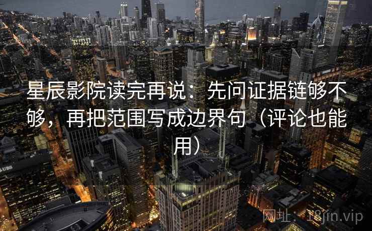 星辰影院读完再说：先问证据链够不够，再把范围写成边界句（评论也能用）