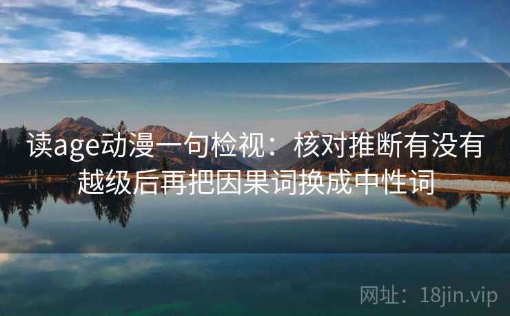 读age动漫一句检视：核对推断有没有越级后再把因果词换成中性词