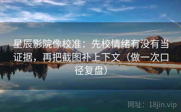 星辰影院像校准：先校情绪有没有当证据，再把截图补上下文（做一次口径复盘）