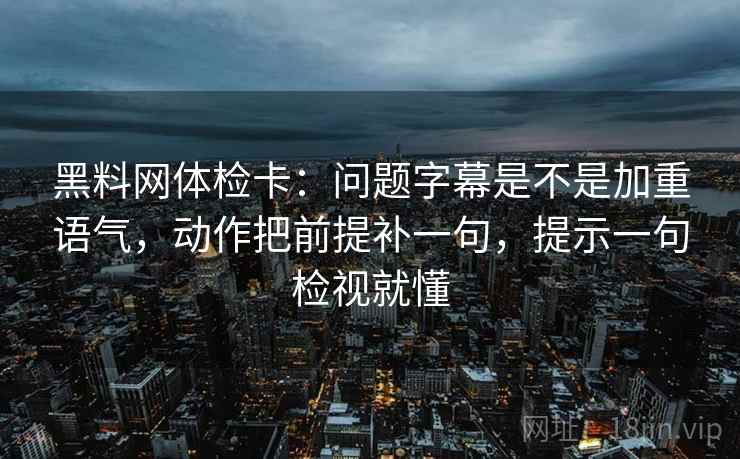 黑料网体检卡：问题字幕是不是加重语气，动作把前提补一句，提示一句检视就懂
