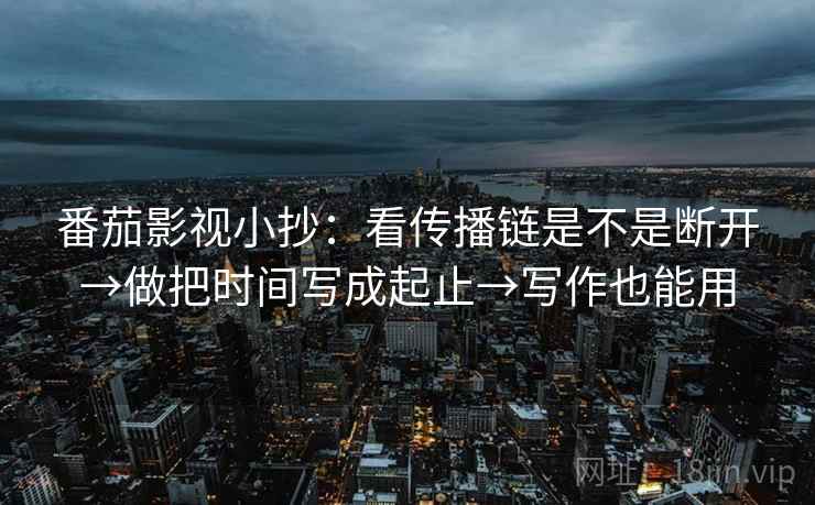 番茄影视小抄：看传播链是不是断开→做把时间写成起止→写作也能用