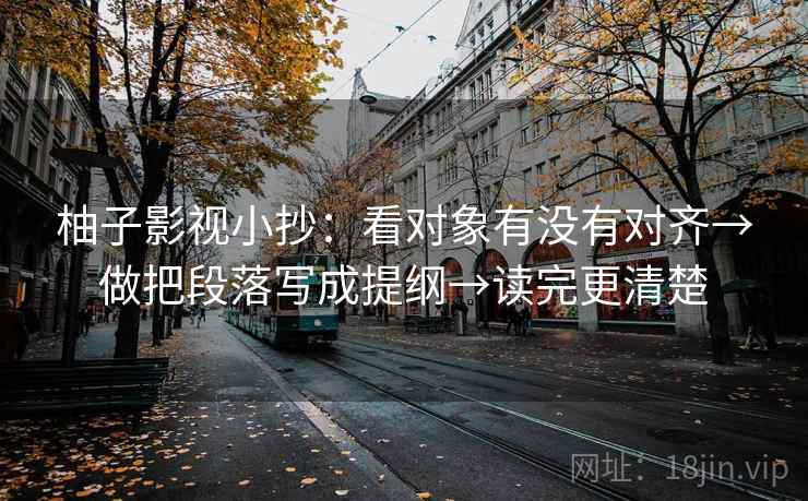 柚子影视小抄：看对象有没有对齐→做把段落写成提纲→读完更清楚