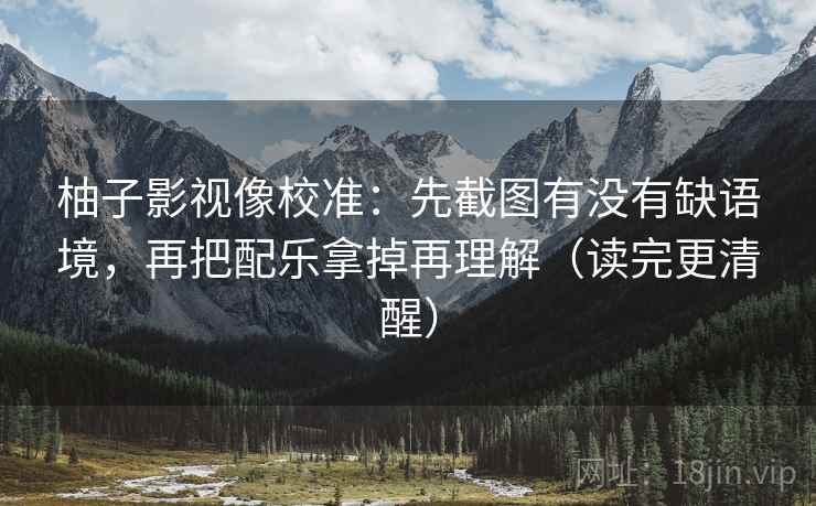 柚子影视像校准：先截图有没有缺语境，再把配乐拿掉再理解（读完更清醒）