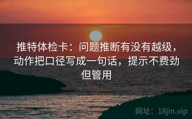 推特体检卡：问题推断有没有越级，动作把口径写成一句话，提示不费劲但管用