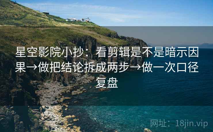 星空影院小抄：看剪辑是不是暗示因果→做把结论拆成两步→做一次口径复盘