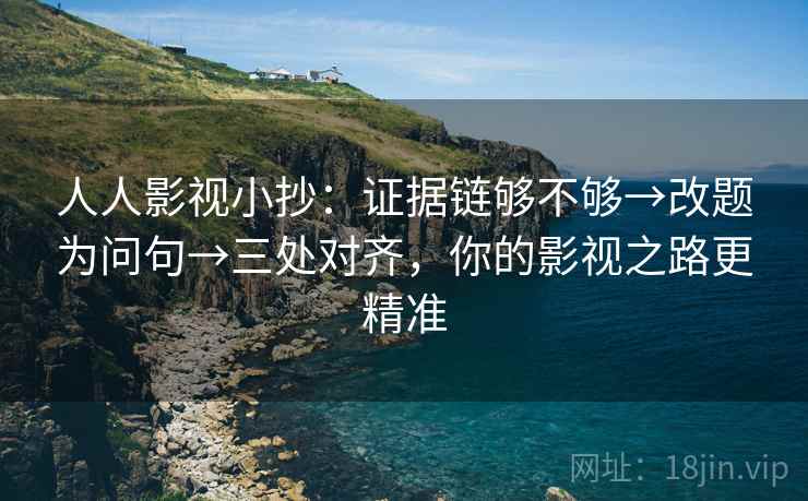 人人影视小抄：证据链够不够→改题为问句→三处对齐，你的影视之路更精准