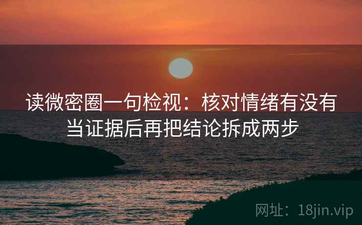 读微密圈一句检视：核对情绪有没有当证据后再把结论拆成两步
