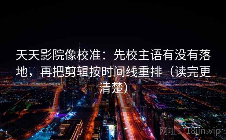 天天影院像校准：先校主语有没有落地，再把剪辑按时间线重排（读完更清楚）