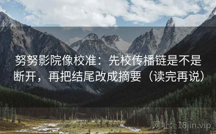 努努影院像校准：先校传播链是不是断开，再把结尾改成摘要（读完再说）
