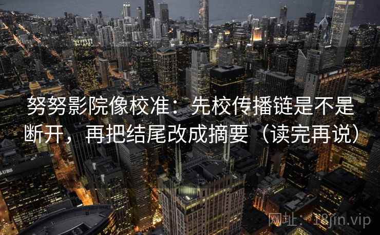 努努影院像校准：先校传播链是不是断开，再把结尾改成摘要（读完再说）