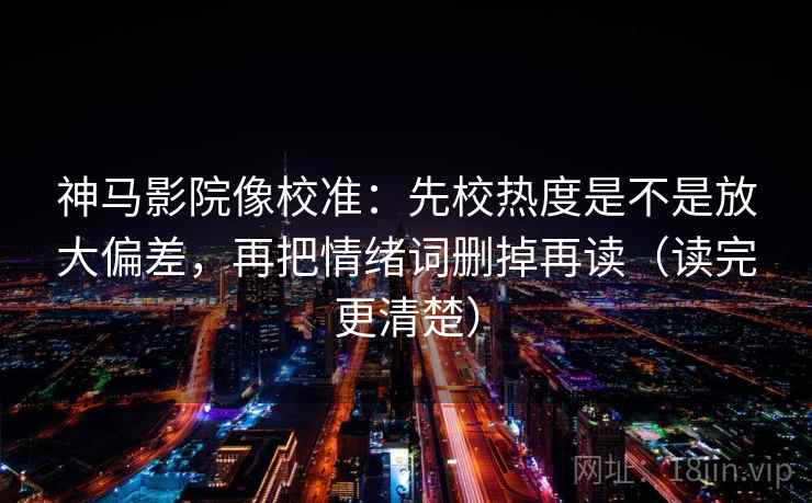 神马影院像校准：先校热度是不是放大偏差，再把情绪词删掉再读（读完更清楚）