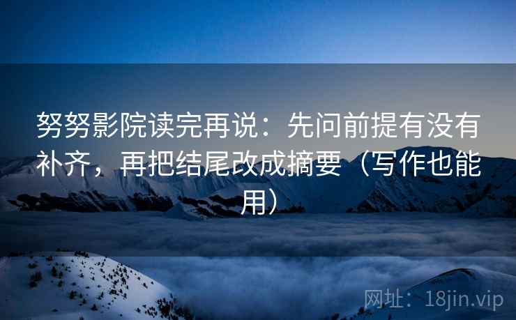 努努影院读完再说：先问前提有没有补齐，再把结尾改成摘要（写作也能用）