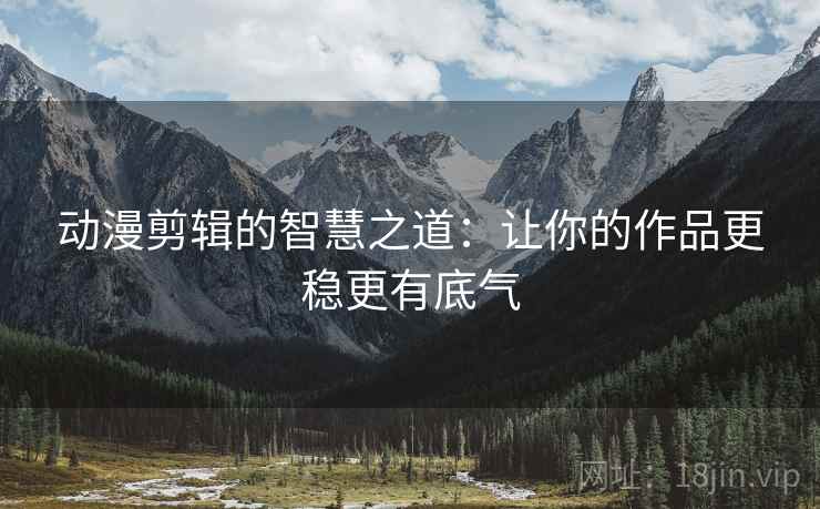 动漫剪辑的智慧之道：让你的作品更稳更有底气