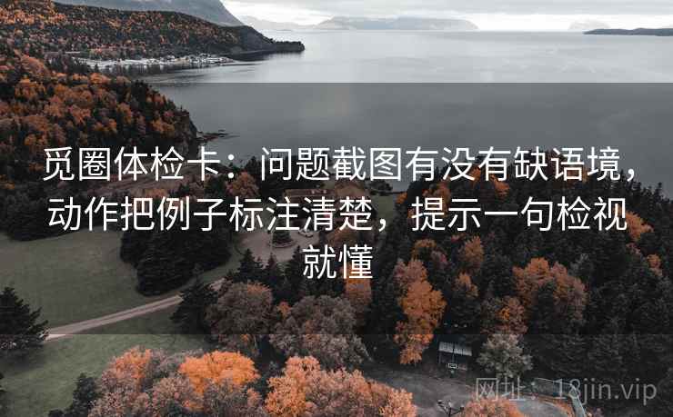 觅圈体检卡：问题截图有没有缺语境，动作把例子标注清楚，提示一句检视就懂