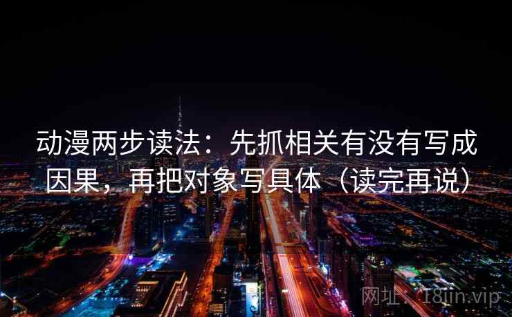 动漫两步读法：先抓相关有没有写成因果，再把对象写具体（读完再说）