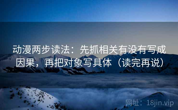 动漫两步读法：先抓相关有没有写成因果，再把对象写具体（读完再说）