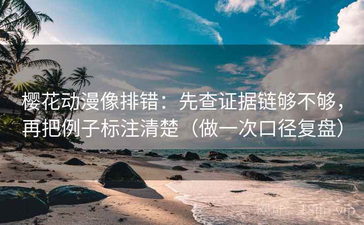 樱花动漫像排错：先查证据链够不够，再把例子标注清楚（做一次口径复盘）