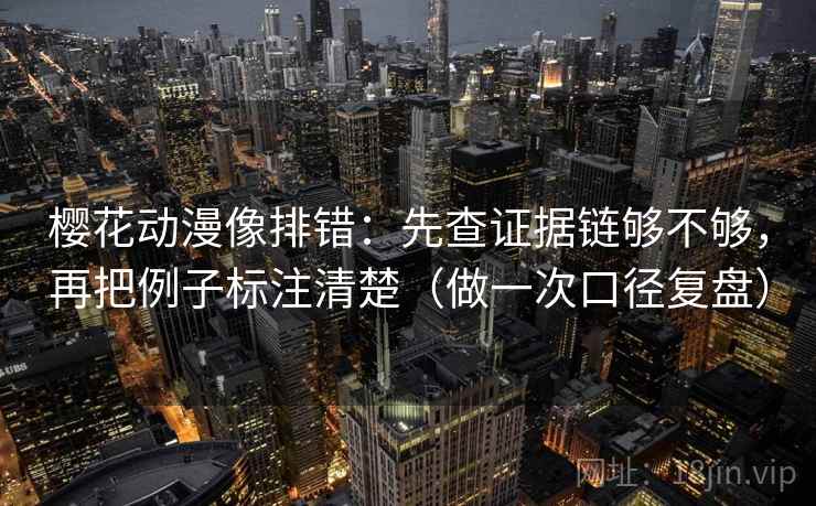 樱花动漫像排错：先查证据链够不够，再把例子标注清楚（做一次口径复盘）