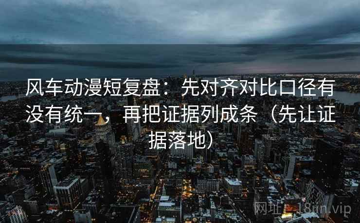 风车动漫短复盘：先对齐对比口径有没有统一，再把证据列成条（先让证据落地）