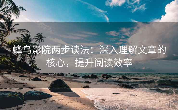 蜂鸟影院两步读法：深入理解文章的核心，提升阅读效率