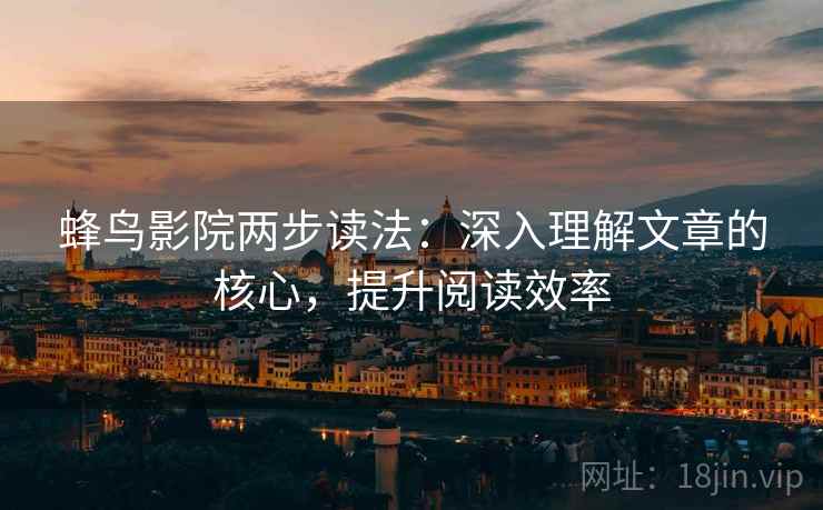 蜂鸟影院两步读法：深入理解文章的核心，提升阅读效率