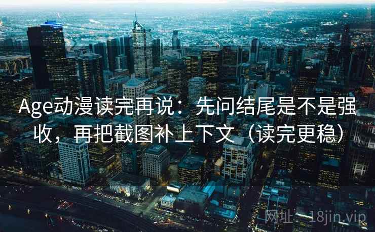 Age动漫读完再说：先问结尾是不是强收，再把截图补上下文（读完更稳）