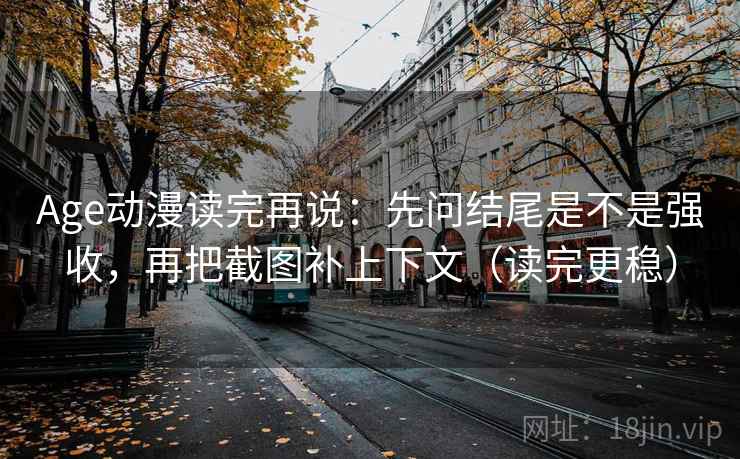 Age动漫读完再说：先问结尾是不是强收，再把截图补上下文（读完更稳）